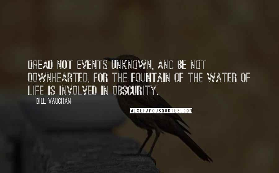 Bill Vaughan Quotes: Dread not events unknown, and be not downhearted, for the fountain of the water of life is involved in obscurity.