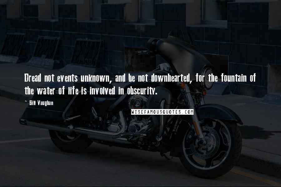 Bill Vaughan Quotes: Dread not events unknown, and be not downhearted, for the fountain of the water of life is involved in obscurity.