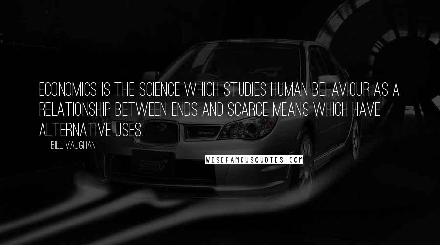 Bill Vaughan Quotes: Economics is the science which studies human behaviour as a relationship between ends and scarce means which have alternative uses.