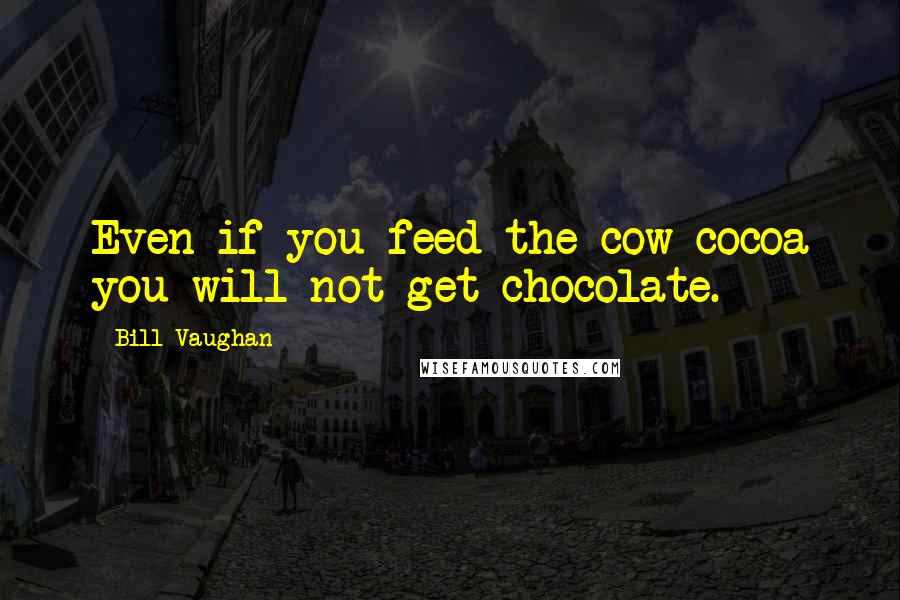 Bill Vaughan Quotes: Even if you feed the cow cocoa you will not get chocolate.