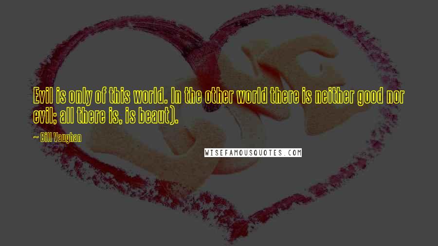 Bill Vaughan Quotes: Evil is only of this world. In the other world there is neither good nor evil; all there is, is beaut).