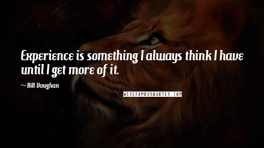 Bill Vaughan Quotes: Experience is something I always think I have until I get more of it.