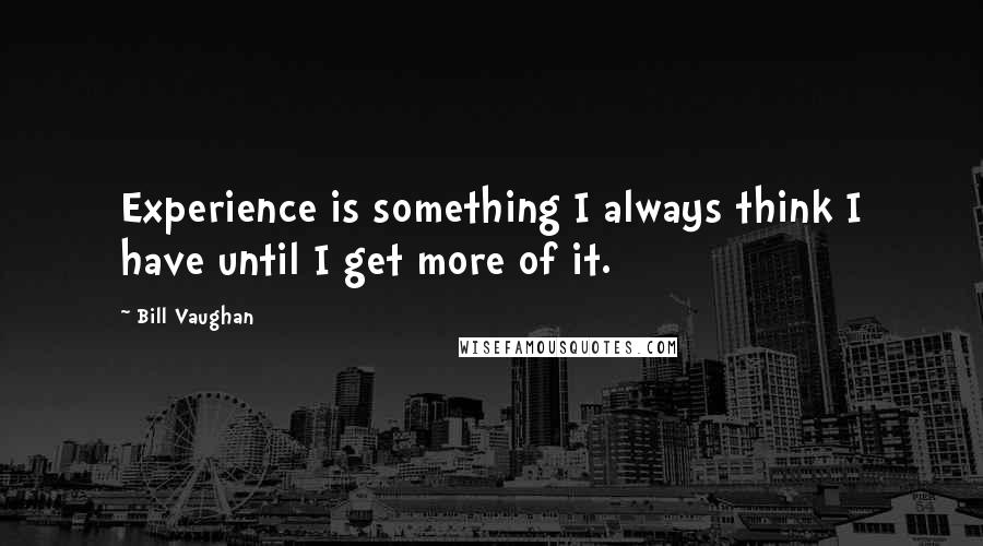 Bill Vaughan Quotes: Experience is something I always think I have until I get more of it.