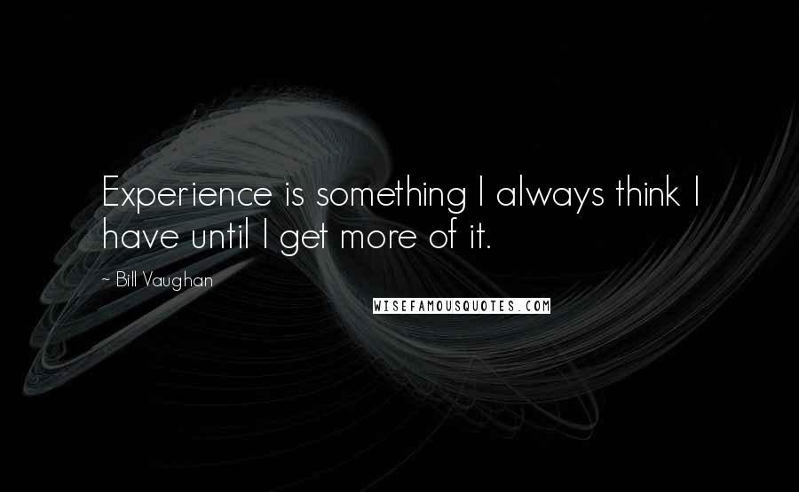 Bill Vaughan Quotes: Experience is something I always think I have until I get more of it.