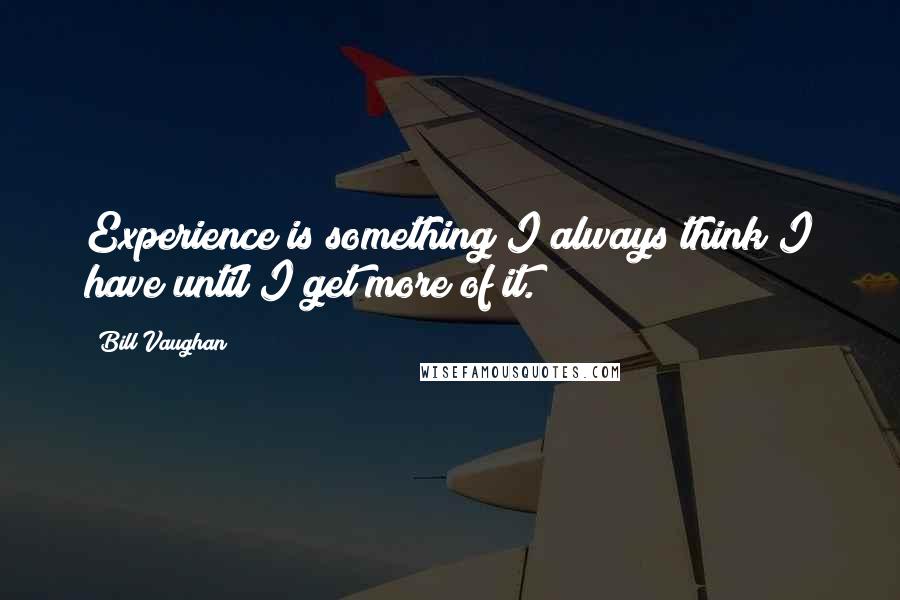 Bill Vaughan Quotes: Experience is something I always think I have until I get more of it.