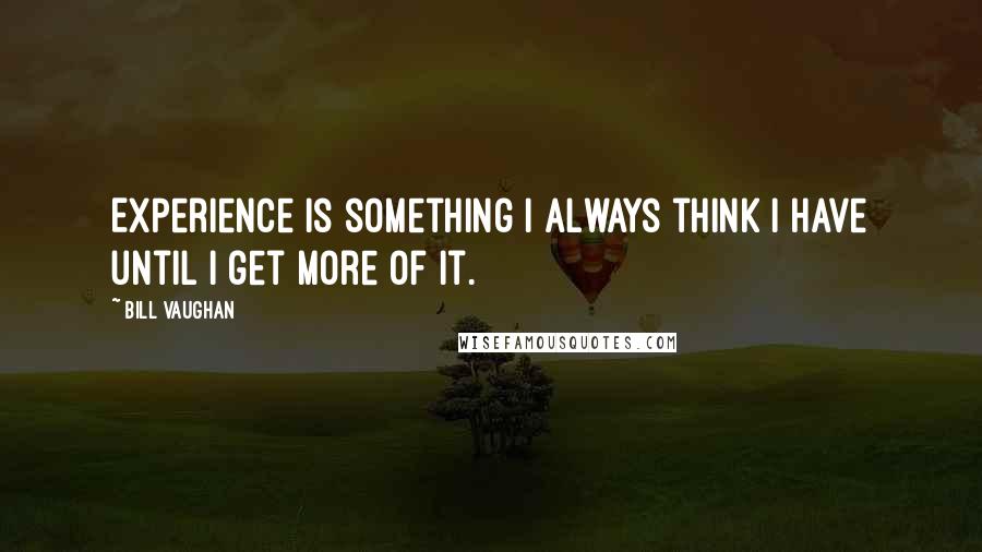 Bill Vaughan Quotes: Experience is something I always think I have until I get more of it.
