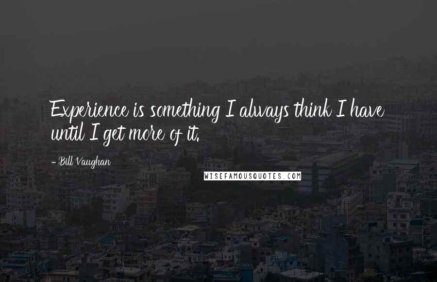 Bill Vaughan Quotes: Experience is something I always think I have until I get more of it.