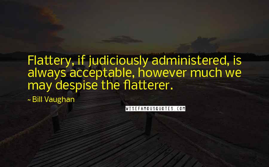 Bill Vaughan Quotes: Flattery, if judiciously administered, is always acceptable, however much we may despise the flatterer.