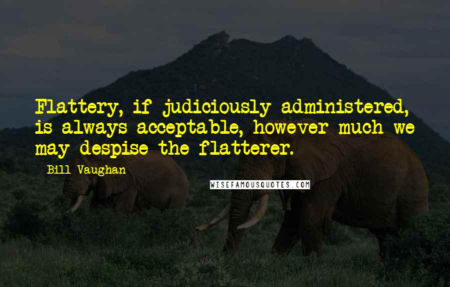 Bill Vaughan Quotes: Flattery, if judiciously administered, is always acceptable, however much we may despise the flatterer.