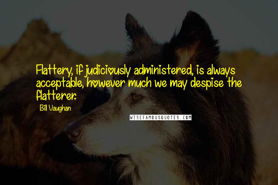 Bill Vaughan Quotes: Flattery, if judiciously administered, is always acceptable, however much we may despise the flatterer.