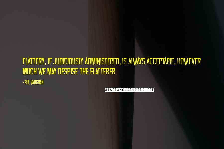 Bill Vaughan Quotes: Flattery, if judiciously administered, is always acceptable, however much we may despise the flatterer.