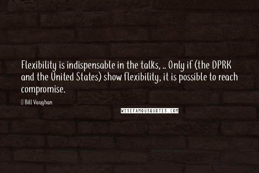 Bill Vaughan Quotes: Flexibility is indispensable in the talks, .. Only if (the DPRK and the United States) show flexibility, it is possible to reach compromise.