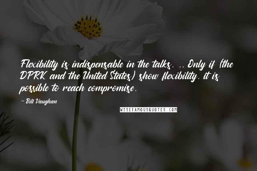 Bill Vaughan Quotes: Flexibility is indispensable in the talks, .. Only if (the DPRK and the United States) show flexibility, it is possible to reach compromise.