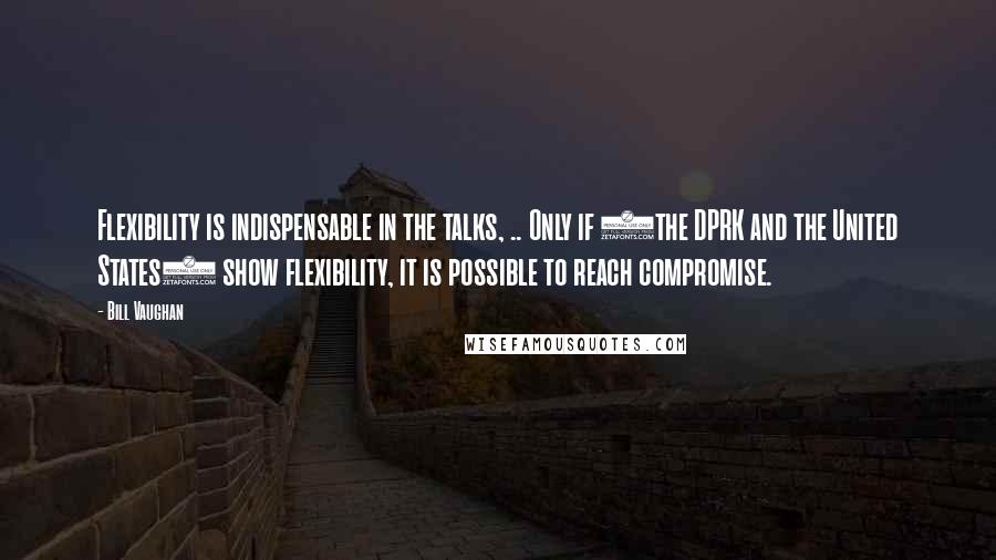 Bill Vaughan Quotes: Flexibility is indispensable in the talks, .. Only if (the DPRK and the United States) show flexibility, it is possible to reach compromise.