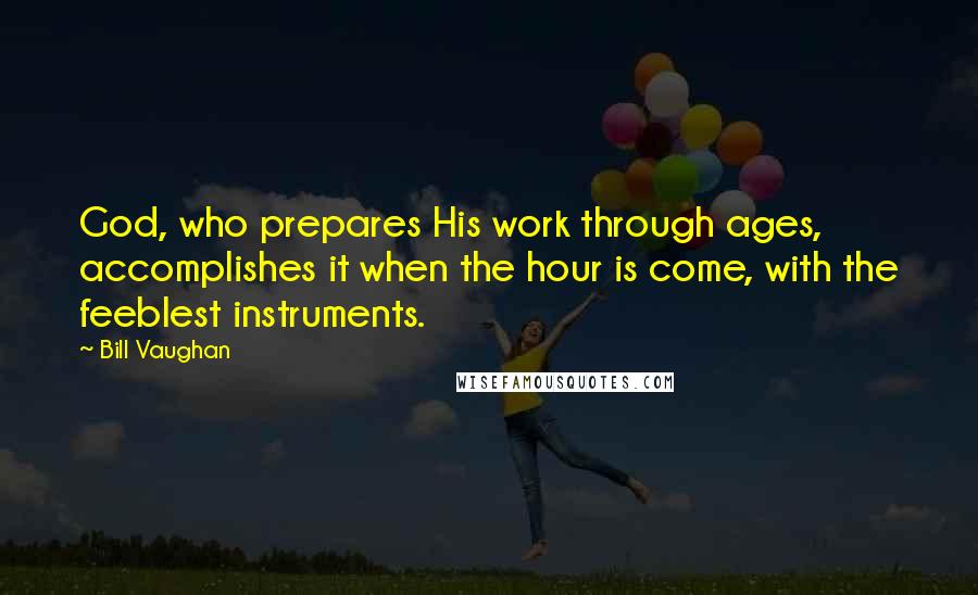 Bill Vaughan Quotes: God, who prepares His work through ages, accomplishes it when the hour is come, with the feeblest instruments.