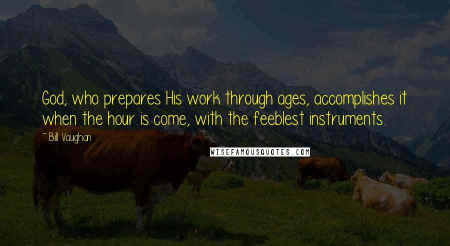Bill Vaughan Quotes: God, who prepares His work through ages, accomplishes it when the hour is come, with the feeblest instruments.