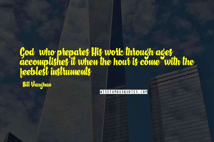 Bill Vaughan Quotes: God, who prepares His work through ages, accomplishes it when the hour is come, with the feeblest instruments.