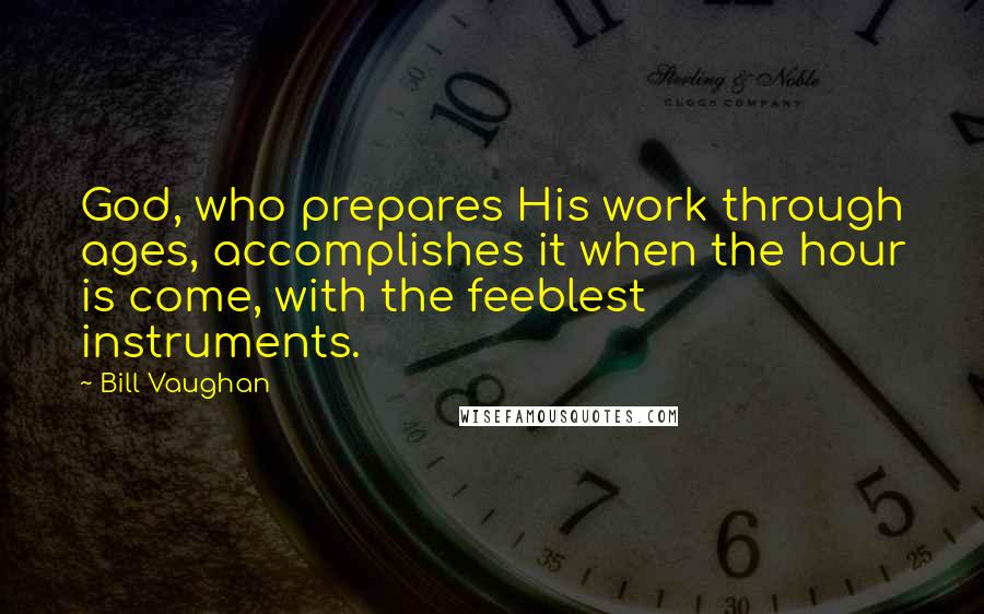 Bill Vaughan Quotes: God, who prepares His work through ages, accomplishes it when the hour is come, with the feeblest instruments.