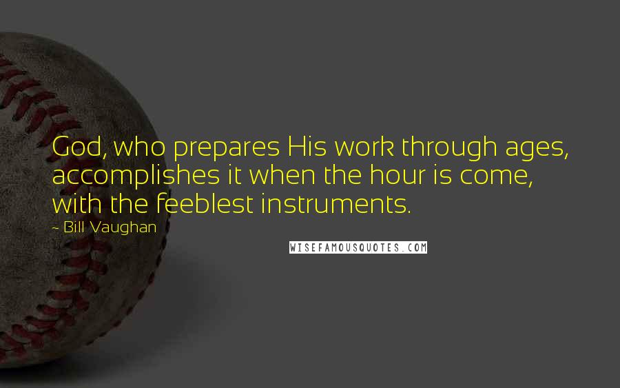 Bill Vaughan Quotes: God, who prepares His work through ages, accomplishes it when the hour is come, with the feeblest instruments.