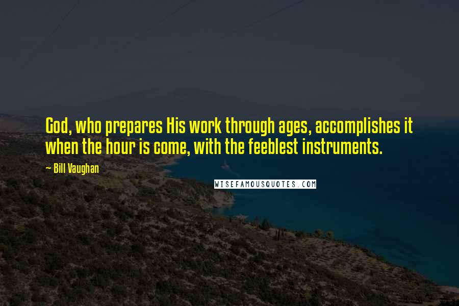Bill Vaughan Quotes: God, who prepares His work through ages, accomplishes it when the hour is come, with the feeblest instruments.