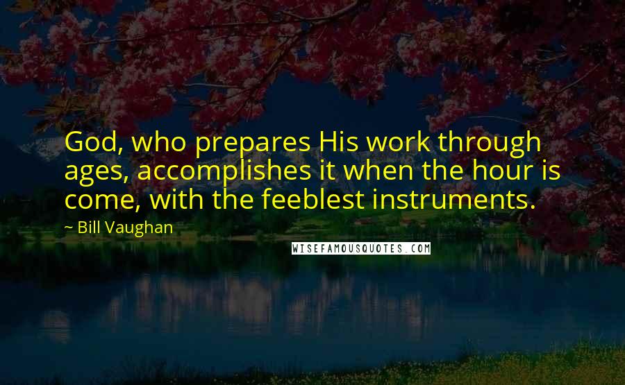 Bill Vaughan Quotes: God, who prepares His work through ages, accomplishes it when the hour is come, with the feeblest instruments.