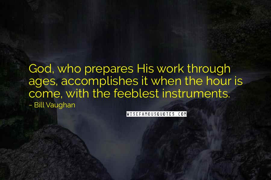 Bill Vaughan Quotes: God, who prepares His work through ages, accomplishes it when the hour is come, with the feeblest instruments.