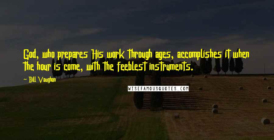 Bill Vaughan Quotes: God, who prepares His work through ages, accomplishes it when the hour is come, with the feeblest instruments.