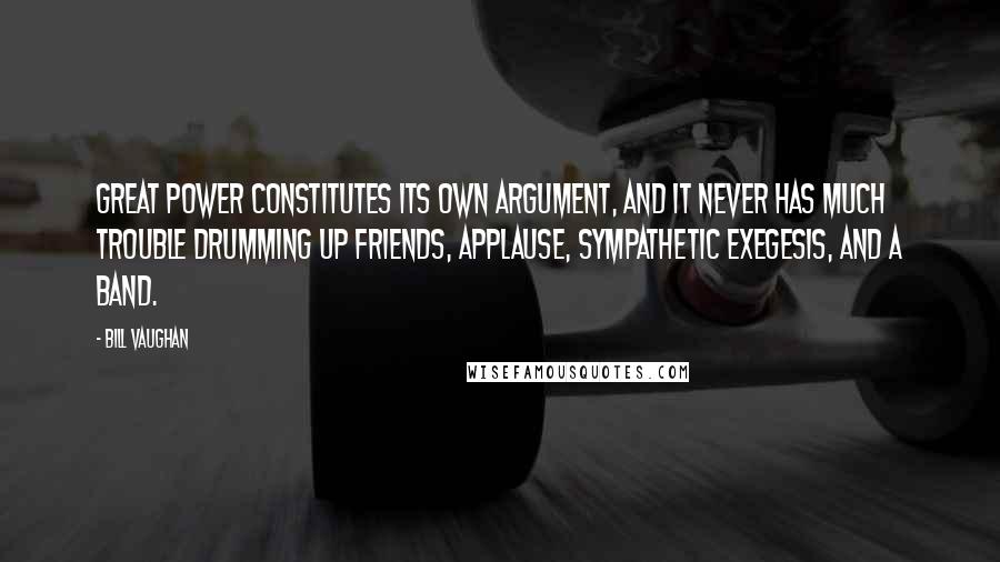 Bill Vaughan Quotes: Great power constitutes its own argument, and it never has much trouble drumming up friends, applause, sympathetic exegesis, and a band.