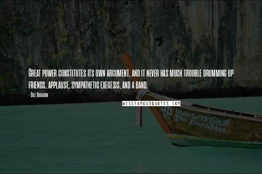 Bill Vaughan Quotes: Great power constitutes its own argument, and it never has much trouble drumming up friends, applause, sympathetic exegesis, and a band.