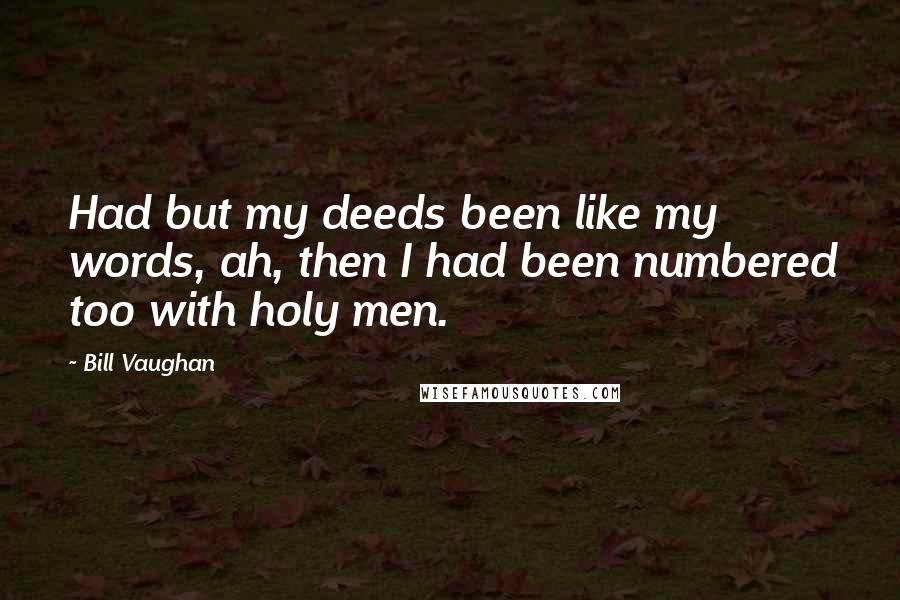 Bill Vaughan Quotes: Had but my deeds been like my words, ah, then I had been numbered too with holy men.