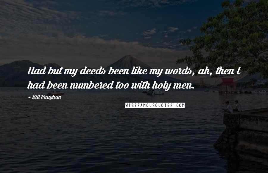Bill Vaughan Quotes: Had but my deeds been like my words, ah, then I had been numbered too with holy men.