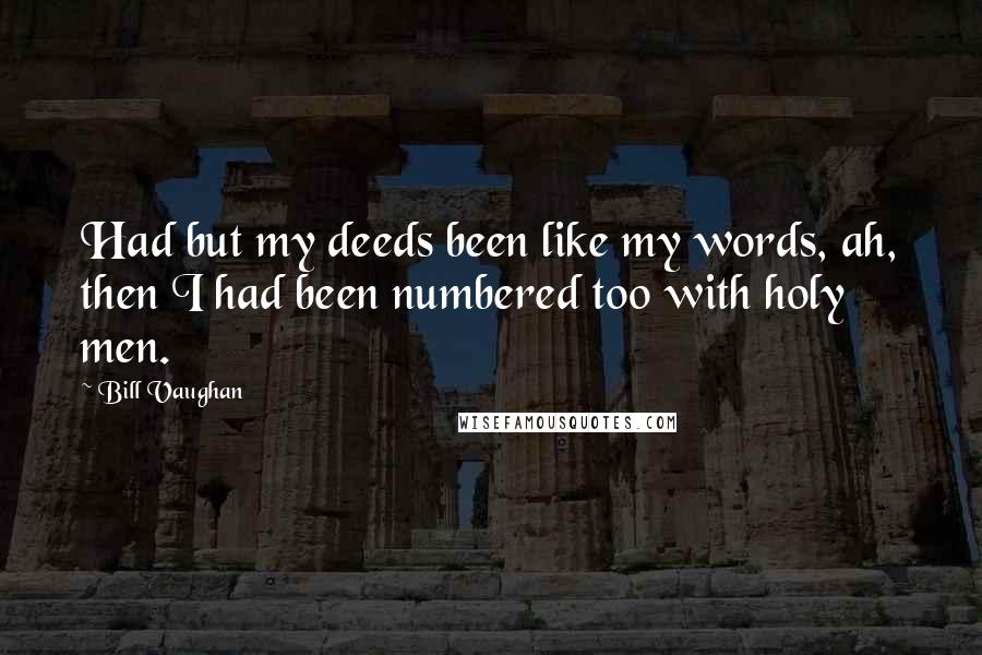 Bill Vaughan Quotes: Had but my deeds been like my words, ah, then I had been numbered too with holy men.