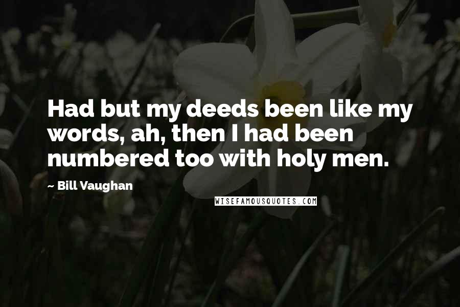 Bill Vaughan Quotes: Had but my deeds been like my words, ah, then I had been numbered too with holy men.