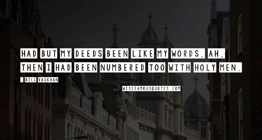 Bill Vaughan Quotes: Had but my deeds been like my words, ah, then I had been numbered too with holy men.