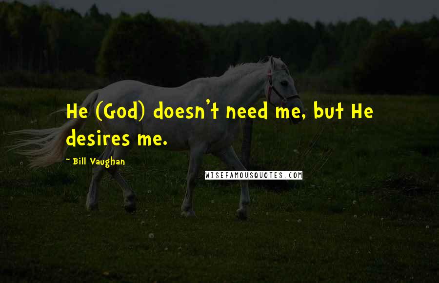 Bill Vaughan Quotes: He (God) doesn't need me, but He desires me.