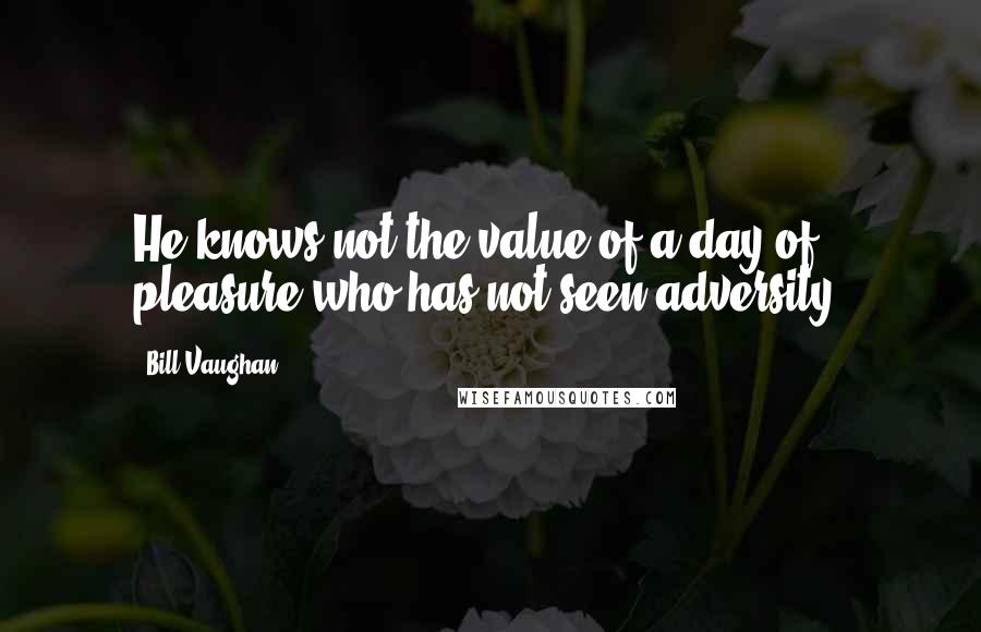 Bill Vaughan Quotes: He knows not the value of a day of pleasure who has not seen adversity.