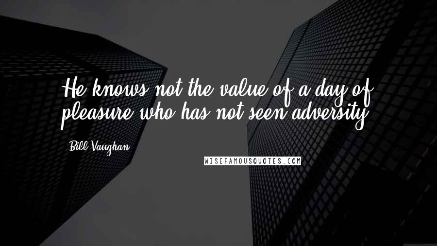 Bill Vaughan Quotes: He knows not the value of a day of pleasure who has not seen adversity.