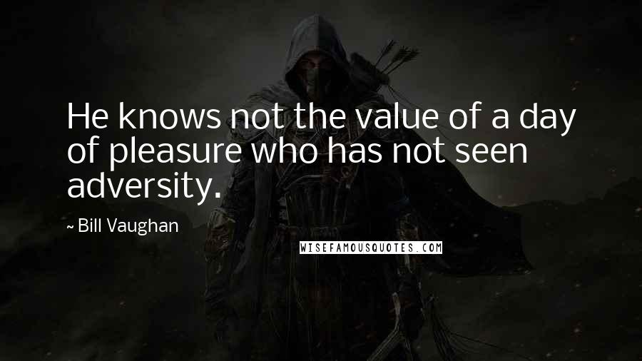 Bill Vaughan Quotes: He knows not the value of a day of pleasure who has not seen adversity.