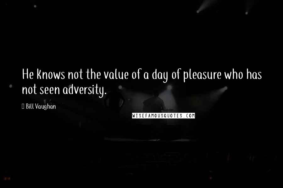 Bill Vaughan Quotes: He knows not the value of a day of pleasure who has not seen adversity.