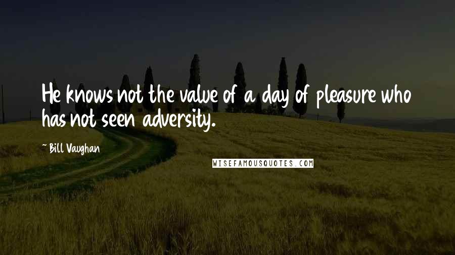 Bill Vaughan Quotes: He knows not the value of a day of pleasure who has not seen adversity.