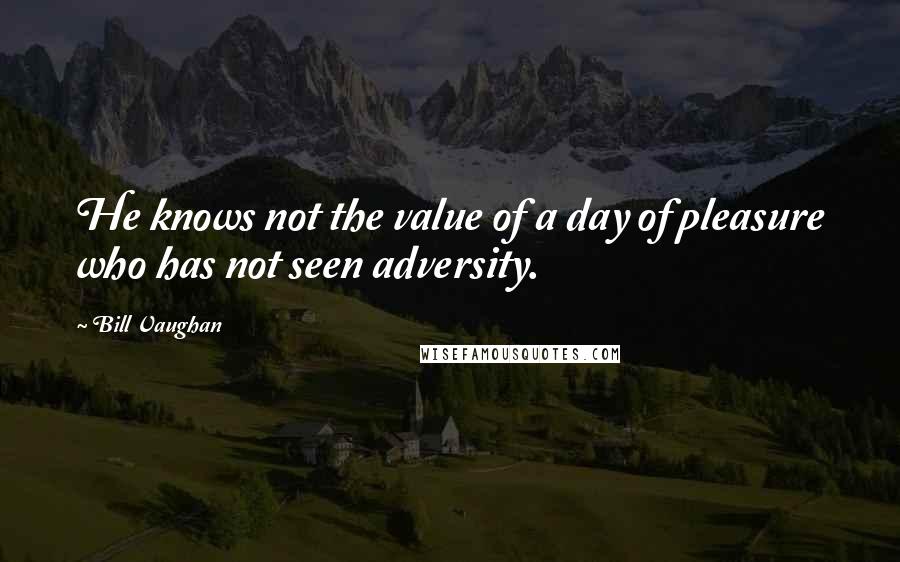 Bill Vaughan Quotes: He knows not the value of a day of pleasure who has not seen adversity.