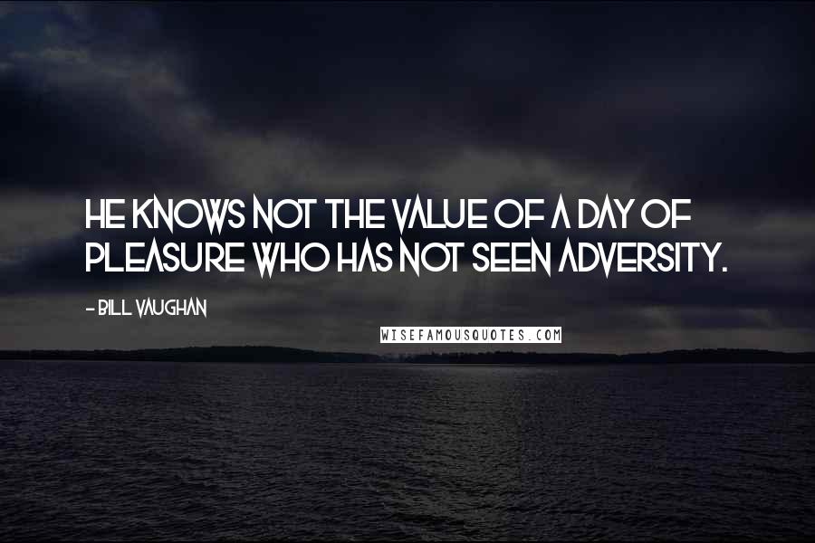 Bill Vaughan Quotes: He knows not the value of a day of pleasure who has not seen adversity.