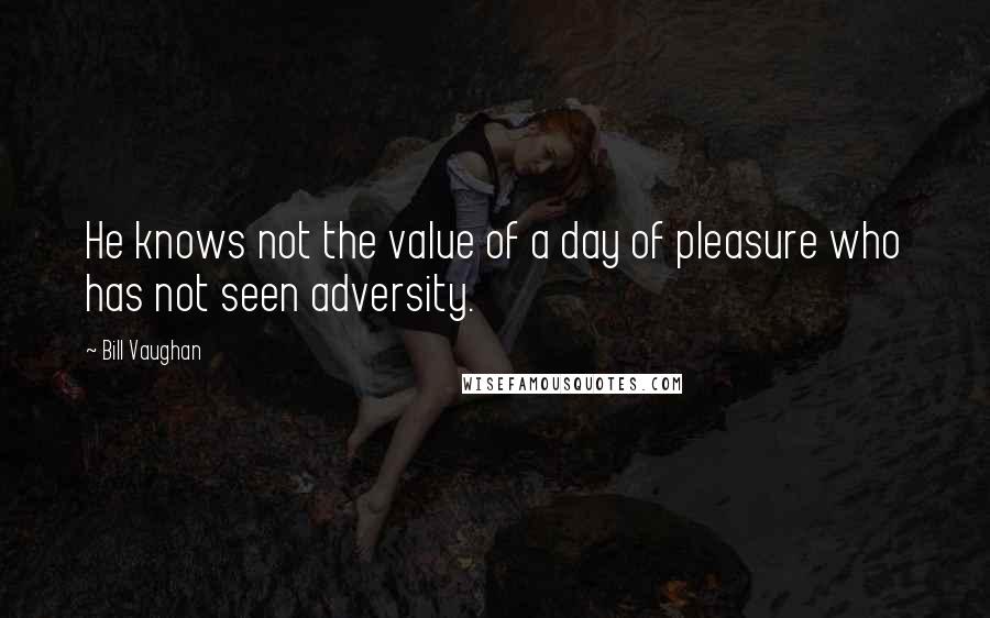 Bill Vaughan Quotes: He knows not the value of a day of pleasure who has not seen adversity.