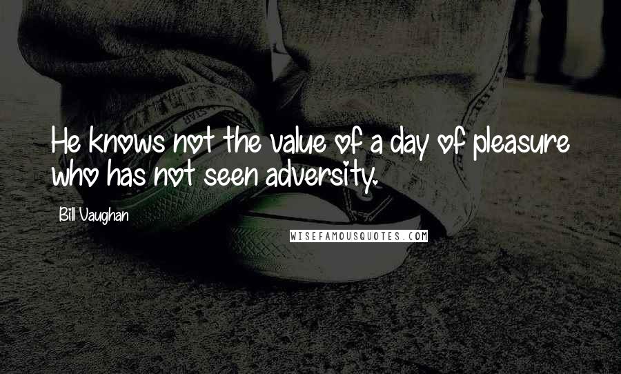 Bill Vaughan Quotes: He knows not the value of a day of pleasure who has not seen adversity.