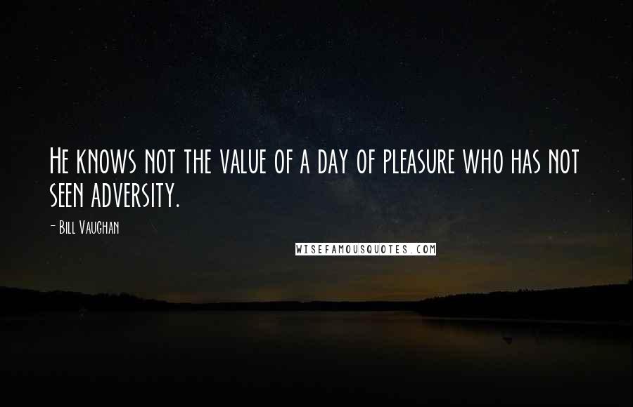 Bill Vaughan Quotes: He knows not the value of a day of pleasure who has not seen adversity.