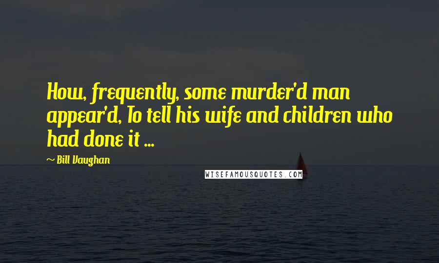 Bill Vaughan Quotes: How, frequently, some murder'd man appear'd, To tell his wife and children who had done it ...