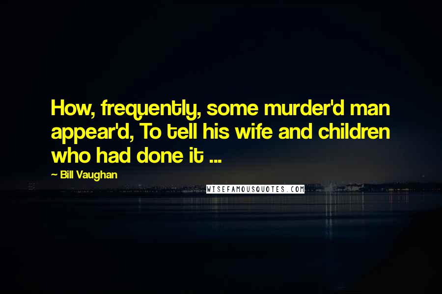 Bill Vaughan Quotes: How, frequently, some murder'd man appear'd, To tell his wife and children who had done it ...