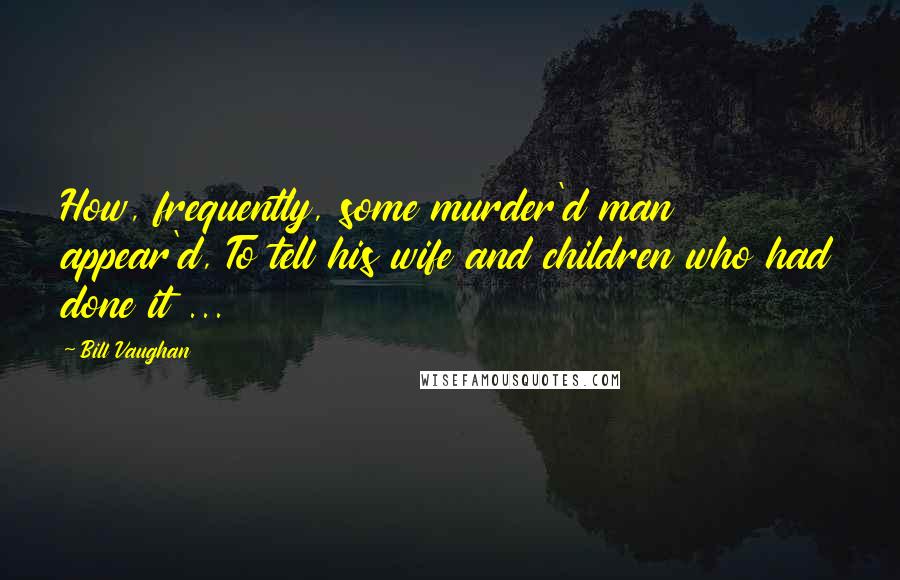 Bill Vaughan Quotes: How, frequently, some murder'd man appear'd, To tell his wife and children who had done it ...