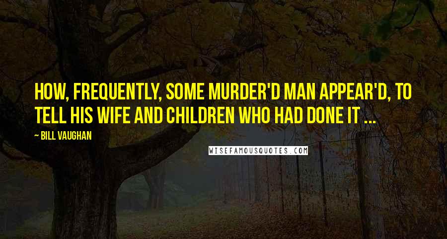 Bill Vaughan Quotes: How, frequently, some murder'd man appear'd, To tell his wife and children who had done it ...