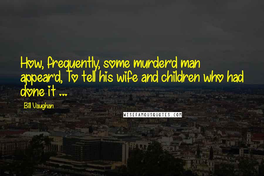 Bill Vaughan Quotes: How, frequently, some murder'd man appear'd, To tell his wife and children who had done it ...